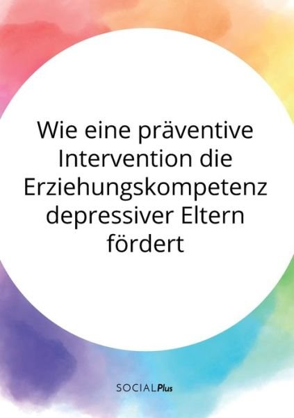 Wie eine praventive Intervention die Erziehungskompetenz depressiver Eltern foerdert - Anonym - Bøker - Social Plus - 9783963550331 - 11. mai 2020