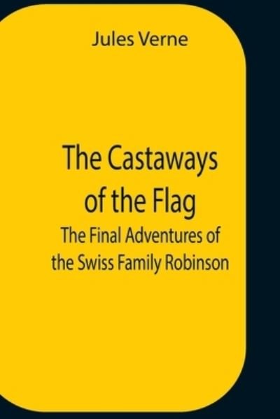 Cover for Jules Verne · The Castaways Of The Flag; The Final Adventures Of The Swiss Family Robinson (Paperback Book) (2021)