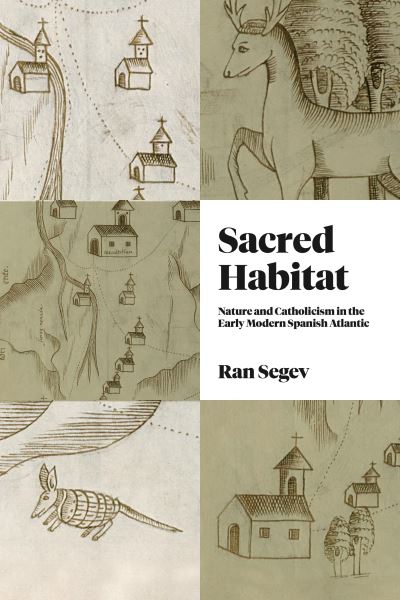 Cover for Segev, Ran (Universitat Hamburg) · Sacred Habitat: Nature and Catholicism in the Early Modern Spanish Atlantic - Iberian Encounter and Exchange, 475–1755 (Hardcover Book) (2023)