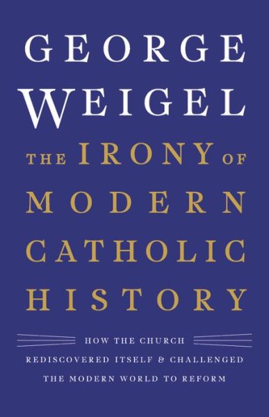 Cover for George Weigel · The Irony of Modern Catholic History: How the Church Rediscovered Itself and Challenged the Modern World to Reform (Hardcover Book) (2019)