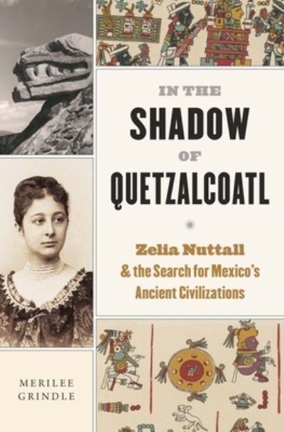 Cover for Merilee Grindle · In the Shadow of Quetzalcoatl: Zelia Nuttall and the Search for Mexico’s Ancient Civilizations (Hardcover Book) (2023)