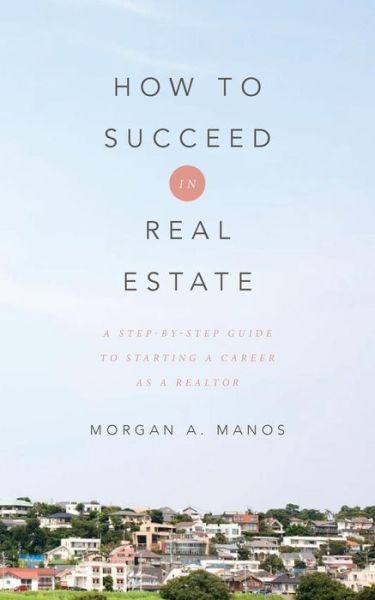 Cover for Morgan a Manos · How to Succeed in Real Estate: a Step-by-step Guide to Starting a Career As a Realtor (Paperback Book) (2015)