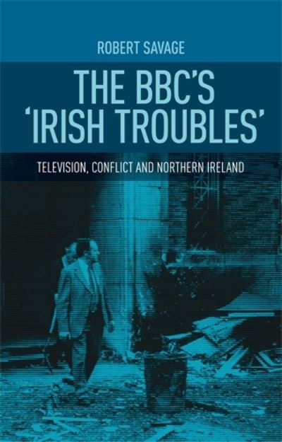 Cover for Robert Savage · The Bbc's 'Irish Troubles': Television, Conflict and Northern Ireland (Hardcover Book) (2015)