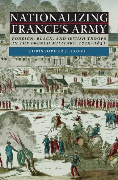 Nationalizing France's Army: Foreign, Black, and Jewish Troops in the French Military, 1715–1831 - Christopher J. Tozzi - Books - University of Virginia Press - 9780813938332 - May 30, 2016