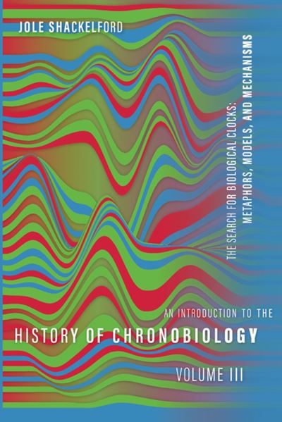 An Introduction to the History of Chronobiology, Volume 3: Metaphors, Models, and Mechanisms - Jole Shackelford - Books - University of Pittsburgh Press - 9780822947332 - December 27, 2022