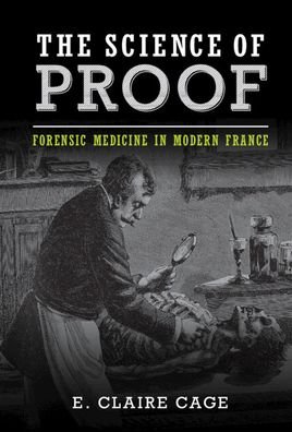 Cover for Cage, E. Claire (University of South Alabama) · The Science of Proof: Forensic Medicine in Modern France - Studies in Legal History (Hardcover Book) [New edition] (2022)