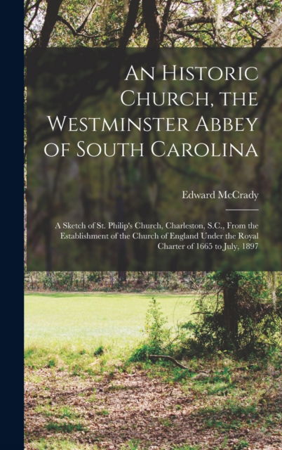 Cover for Edward 1868-1944 McCrady · An Historic Church, the Westminster Abbey of South Carolina: a Sketch of St. Philip's Church, Charleston, S.C., From the Establishment of the Church of England Under the Royal Charter of 1665 to July, 1897 (Hardcover Book) (2021)