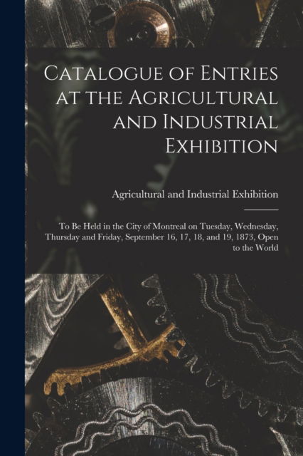 Cover for Agricultural and Industrial Exhibitio · Catalogue of Entries at the Agricultural and Industrial Exhibition [microform] (Pocketbok) (2021)