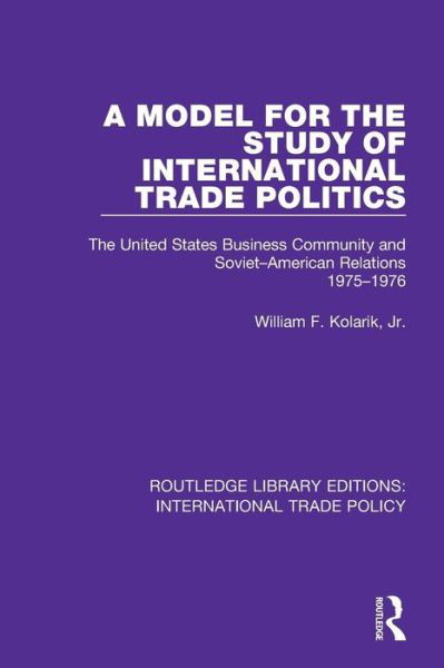 Cover for Kolarik, Jr., William F. · A Model for the Study of International Trade Politics: The United States Business Community and Soviet-American Relations 1975-1976 - Routledge Library Editions: International Trade Policy (Pocketbok) (2019)