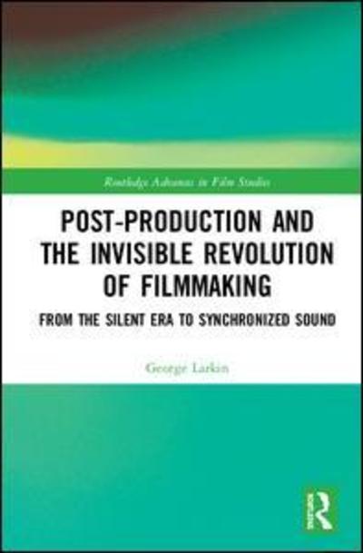 Cover for Larkin, George (Woodbury University, USA) · Post-Production and the Invisible Revolution of Filmmaking: From the Silent Era to Synchronized Sound - Routledge Advances in Film Studies (Hardcover Book) (2018)