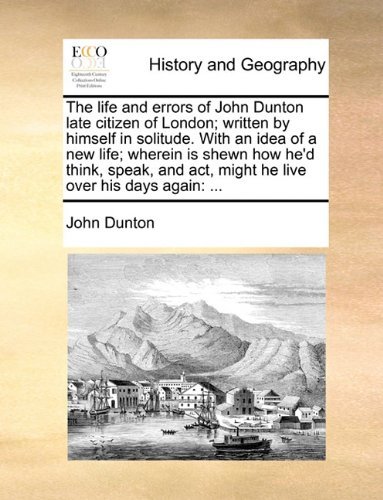 The Life and Errors of John Dunton Late Citizen of London; Written by Himself in Solitude. with an Idea of a New Life; Wherein is Shewn How He'd ... Act, Might He Live over His Days Again: ... - John Dunton - Bücher - Gale ECCO, Print Editions - 9781170478332 - 29. Mai 2010