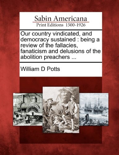 Cover for William D Potts · Our Country Vindicated, and Democracy Sustained: Being a Review of the Fallacies, Fanaticism and Delusions of the Abolition Preachers ... (Paperback Book) (2012)