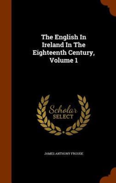 Cover for James Anthony Froude · The English in Ireland in the Eighteenth Century, Volume 1 (Gebundenes Buch) (2015)