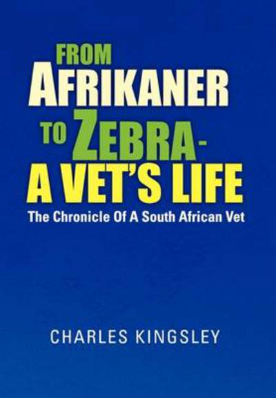 From Afrikaner to Zebra - a Vet's Life: the Chronicle of a South African Vet - Charles Kingsley - Books - Xlibris Corporation - 9781462883332 - June 9, 2011