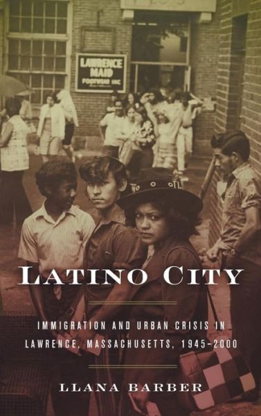 Cover for Llana Barber · Latino City: Immigration and Urban Crisis in Lawrence, Massachusetts, 1945-2000 - Justice, Power and Politics (Gebundenes Buch) (2017)