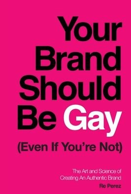Cover for Re Perez · Your Brand Should Be Gay (Even If You're Not): The Art and Science of Creating an Authentic Brand (Hardcover bog) (2020)