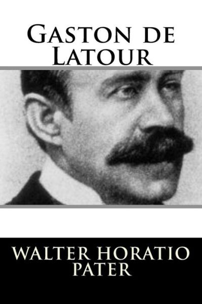 Gaston de Latour - Walter Pater - Books - CreateSpace Independent Publishing Platf - 9781717303332 - April 23, 2018