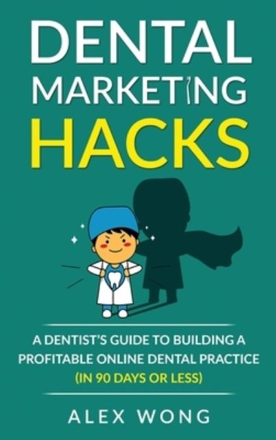 Cover for Alex Wong · Dental Marketing Hacks: A Dentist's Guide to Building a Profitable Online Dental Practice (in 90 days or Less) - Dental Marketing for Dentists (Hardcover Book) (2020)