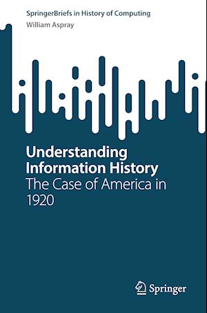 Understanding Information History: The Case of America in 1920 - SpringerBriefs in History of Computing - William Aspray - Books - Springer International Publishing AG - 9783031441332 - November 29, 2023
