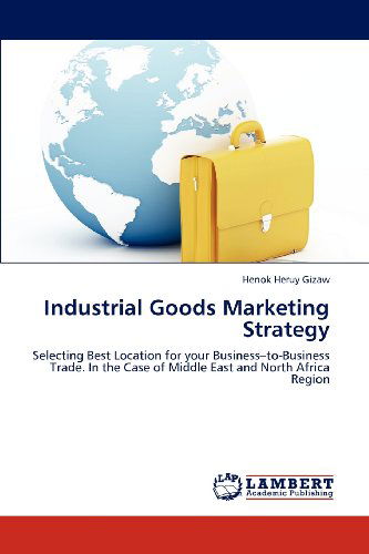 Cover for Henok Heruy Gizaw · Industrial Goods Marketing Strategy: Selecting Best Location for Your Business-to-business Trade. in the Case of Middle East and North Africa Region (Paperback Book) (2012)