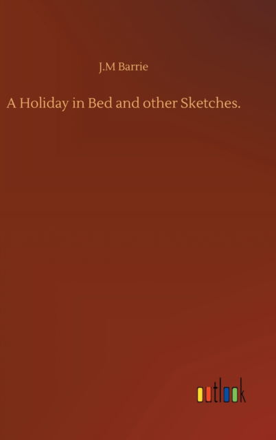 Cover for James Matthew Barrie · A Holiday in Bed and other Sketches. (Hardcover Book) (2020)