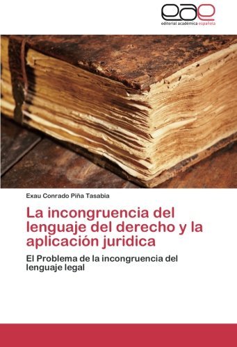 Cover for Exau Conrado Piña Tasabia · La Incongruencia Del Lenguaje Del Derecho Y La Aplicación Juridica: El Problema De La Incongruencia Del Lenguaje Legal (Pocketbok) [Spanish edition] (2011)