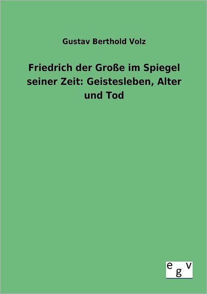 Cover for Gustav Berthold Volz · Friedrich Der Große Im Spiegel Seiner Zeit: Geistesleben, Alter Und Tod (Paperback Book) [German edition] (2012)