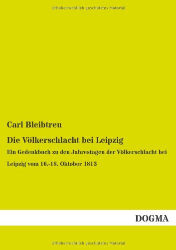 Die Voelkerschlacht Bei Leipzig: Ein Gedenkbuch Zu den Jahrestagen Der Voelkerschlacht Bei Leipzig Vom 16.-18. Oktober 1813 - Carl Bleibtreu - Books - DOGMA - 9783955802332 - April 24, 2013