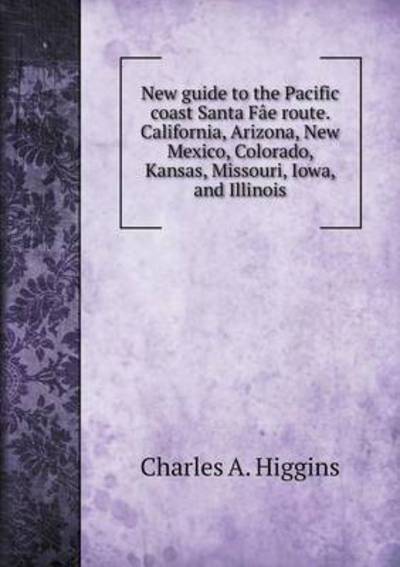 Cover for C a Higgins · New Guide to the Pacific Coast Santa Fae Route. California, Arizona, New Mexico, Colorado, Kansas, Missouri, Iowa, and Illinois (Paperback Book) (2015)