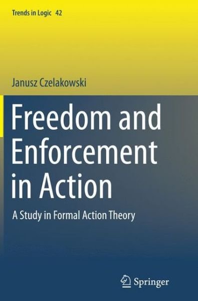 Cover for Janusz Czelakowski · Freedom and Enforcement in Action: A Study in Formal Action Theory - Trends in Logic (Taschenbuch) [Softcover reprint of the original 1st ed. 2015 edition] (2016)