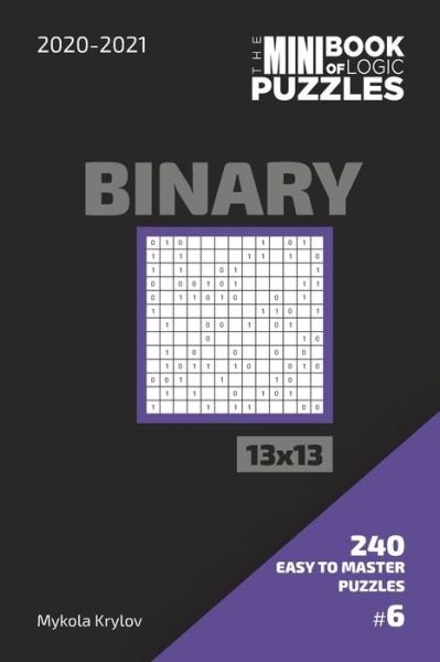 Cover for Mykola Krylov · The Mini Book Of Logic Puzzles 2020-2021. Binary 13x13 - 240 Easy To Master Puzzles. #6 (Paperback Book) (2020)