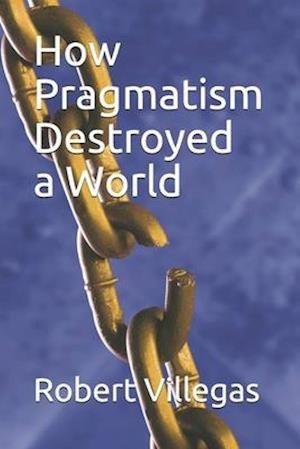 How Pragmatism Destroyed a World - Robert Villegas - Andere - Independently Published - 9798656932332 - 25 juni 2020