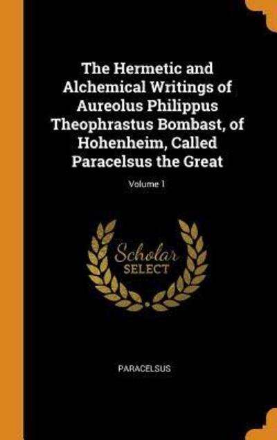 Cover for Paracelsus · The Hermetic and Alchemical Writings of Aureolus Philippus Theophrastus Bombast, of Hohenheim, Called Paracelsus the Great; Volume 1 (Hardcover bog) (2018)