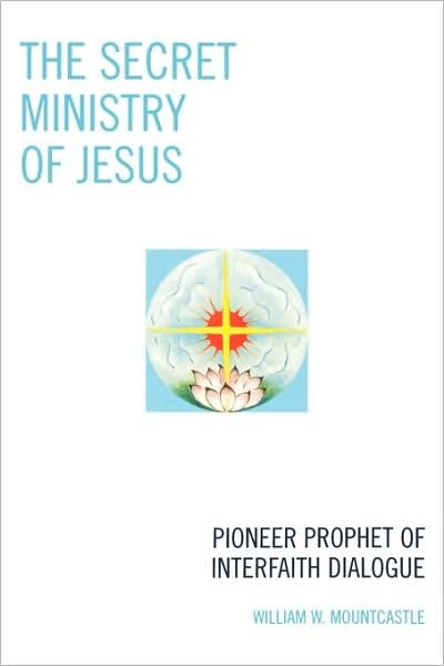 The Secret Ministry of Jesus: Pioneer Prophet of Interfaith Dialogue - William W. Mountcastle - Books - University Press of America - 9780761838333 - November 1, 2007