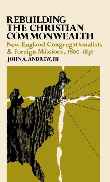 Cover for Andrew, John A., III · Rebuilding the Christian Commonwealth: New England Congregationalists and Foreign Missions, 1800-1830 (Hardcover Book) (1976)