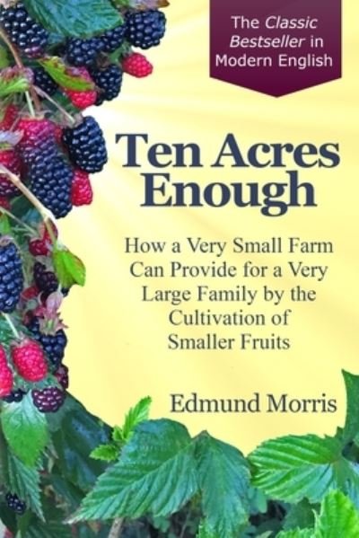 Cover for Edmund Morris · Ten Acres Enough How a Very Small Farm Can Provide for a Very Large Family by the Cultivation of the Smaller Fruits (Bok) (2020)