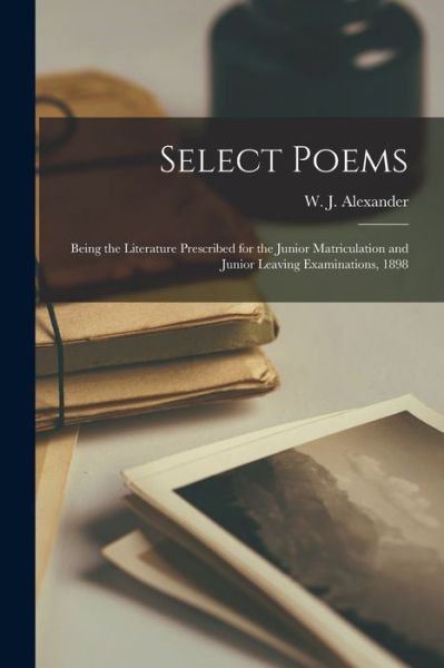 Cover for W J (William John) 1855 Alexander · Select Poems [microform]: Being the Literature Prescribed for the Junior Matriculation and Junior Leaving Examinations, 1898 (Paperback Book) (2021)