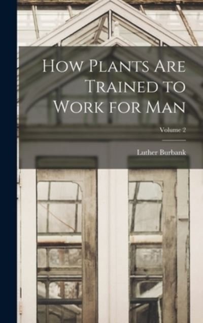 How Plants Are Trained to Work for Man; Volume 2 - Luther Burbank - Books - Creative Media Partners, LLC - 9781016357333 - October 27, 2022