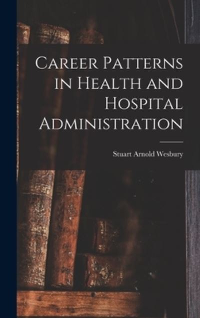 Cover for Stuart Arnold Wesbury · Career Patterns in Health and Hospital Administration (Book) (2022)