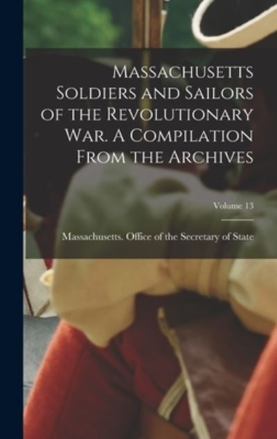 Cover for Massachusetts Office of the Secretar · Massachusetts Soldiers and Sailors of the Revolutionary War. a Compilation from the Archives; Volume 13 (Book) (2022)