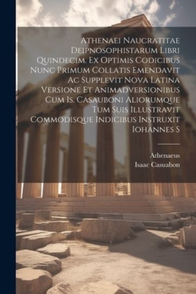 Cover for Athenaeus · Athenaei Naucratitae Deipnosophistarum Libri Quindecim. Ex Optimis Codicibus Nunc Primum Collatis Emendavit Ac Supplevit Nova Latina Versione et Animadversionibus Cum Is. Casauboni Aliorumque Tum Suis Illustravit Commodisque Indicibus Instruxit Iohannes S (Bok) (2023)