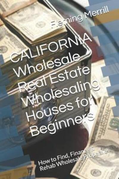 Cover for Fleming Merrill · CALIFORNIA Wholesale Real Estate Wholesaling Houses for Beginners: How to Find, Finance &amp; Rehab Wholesale Properties (Paperback Bog) (2019)