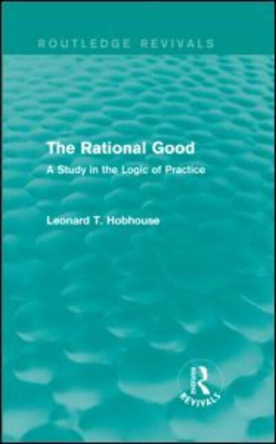 Cover for Leonard Hobhouse · The Rational Good: A Study in the Logic of Practice - Routledge Revivals (Gebundenes Buch) (2015)