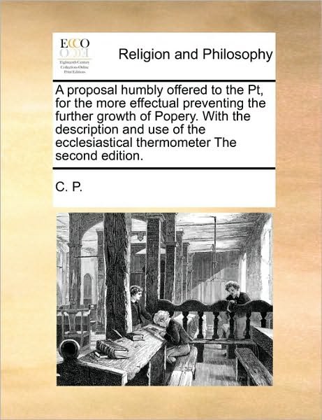 Cover for C P · A Proposal Humbly Offered to the Pt, for the More Effectual Preventing the Further Growth of Popery. with the Description and Use of the Ecclesiastical (Pocketbok) (2010)
