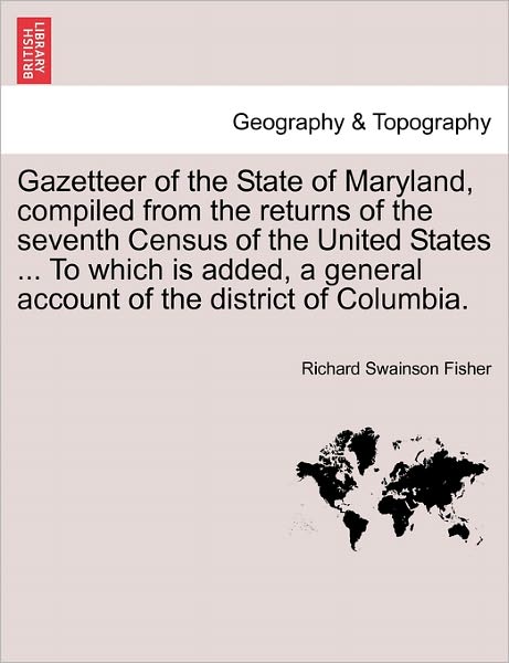 Gazetteer of the State of Maryland, Compiled from the Returns of the Seventh Census of the United States ... to Which is Added, a General Account of T - Richard Swainson Fisher - Bücher - British Library, Historical Print Editio - 9781241355333 - 24. März 2011