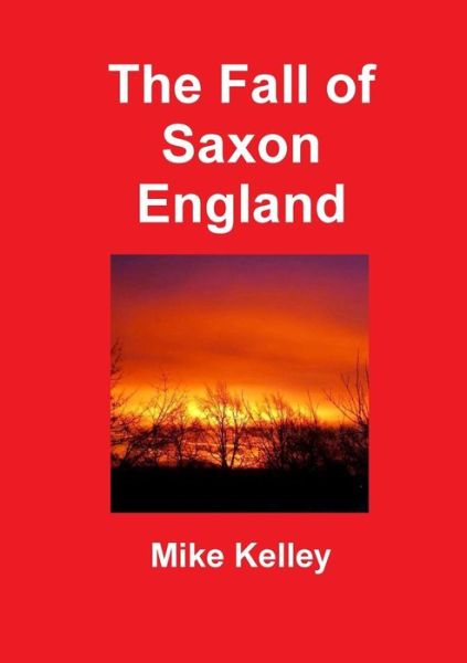 The Fall of Saxon England - Mike Kelley - Books - Lulu Press Inc - 9781291967333 - July 31, 2014