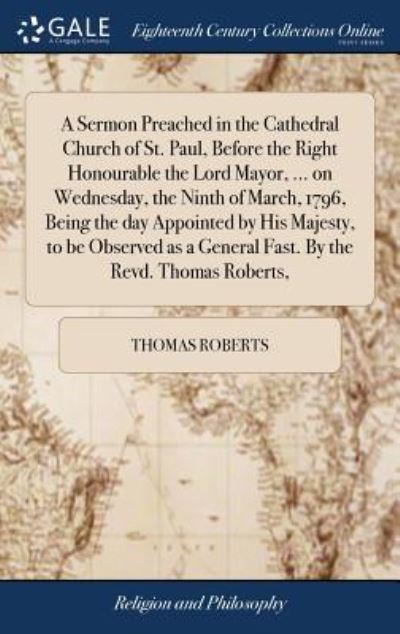 Cover for Thomas Roberts · A Sermon Preached in the Cathedral Church of St. Paul, Before the Right Honourable the Lord Mayor, ... on Wednesday, the Ninth of March, 1796, Being ... a General Fast. By the Revd. Thomas Roberts, (Hardcover Book) (2018)