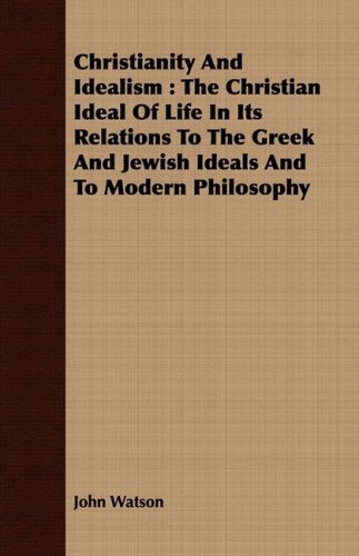 Cover for John Watson · Christianity and Idealism: the Christian Ideal of Life in Its Relations to the Greek and Jewish Ideals and to Modern Philosophy (Paperback Book) (2008)