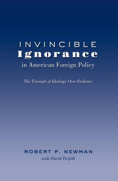 Cover for Robert P. Newman · Invincible Ignorance in American Foreign Policy: The Triumph of Ideology over Evidence - Frontiers in Political Communication (Hardcover Book) [New edition] (2012)