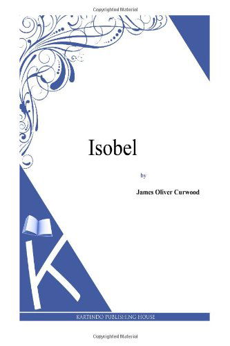 Isobel - James Oliver Curwood - Books - CreateSpace Independent Publishing Platf - 9781494991333 - January 13, 2014